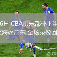 02月06日 CBA俱乐部杯下半区8进4 上海vs广东 全场录像回放