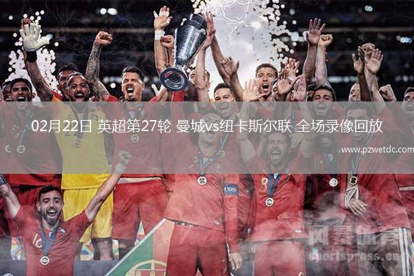 02月22日 英超第27轮 曼城vs纽卡斯尔联 全场录像回放