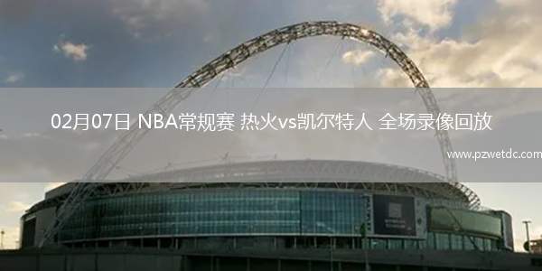 02月07日 NBA常规赛 热火vs凯尔特人 全场录像回放
