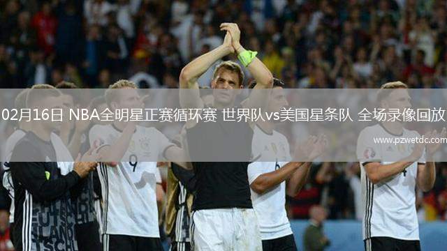 02月16日 NBA全明星正赛循环赛 世界队vs美国星条队 全场录像回放